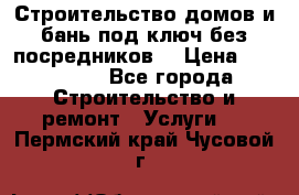 Строительство домов и бань под ключ без посредников, › Цена ­ 515 000 - Все города Строительство и ремонт » Услуги   . Пермский край,Чусовой г.